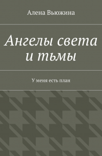 Алена Вьюжина - Ангелы света и тьмы. У меня есть план