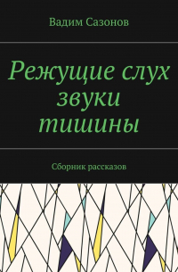 Вадим Сазонов - Режущие слух звуки тишины. Сборник рассказов