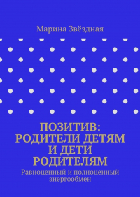 Марина Васильевна Звёздная - Позитив: родители детям и дети родителям. Равноценный и полноценный энергообмен