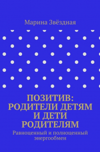 Марина Васильевна Звёздная - Позитив: родители детям и дети родителям. Равноценный и полноценный энергообмен