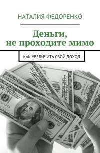 Наталия Федоренко - Деньги, не проходите мимо. Как увеличить свой доход