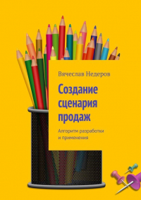 Вячеслав Васильевич Недеров - Создание сценария продаж. Алгоритм разработки и применения