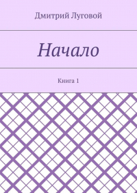 Дмитрий Луговой - Начало. Книга 1