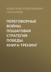 Александр Герасимов - Переговорные войны. Пошаговая стратегия победы. Книга-тренинг