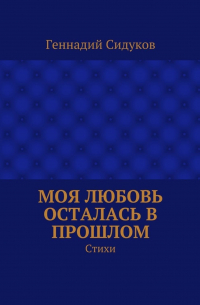 Геннадий Сидуков - Моя любовь осталась в прошлом. Стихи