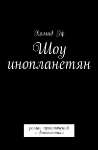 Хамид Эф - Шоу инопланетян. Роман приключений и фантастики