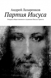 Андрей Лазаренков - Партия Иисуса. Очерки общественного служения Иисуса Христа