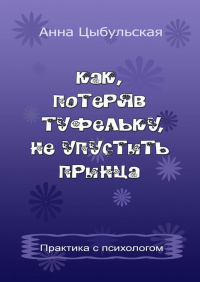 Анна Цыбульская - Как, потеряв туфельку, не упустить принца. Практика от психолога