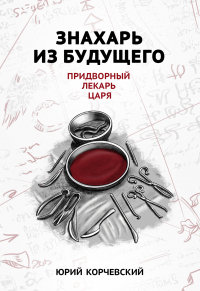 Юрий Корчевский - Знахарь из будущего. Придворный лекарь царя
