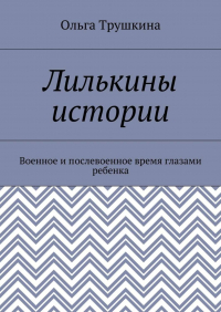 Ольга Трушкина - Лилькины истории. Военное и послевоенное время глазами ребенка