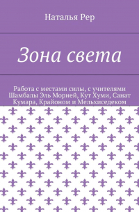 Наталья Рер - Зона света. Работа с местами силы, с учителями Шамбалы Эль Морией, Кут Хуми, Санат Кумара, Крайоном и Мельхиседеком