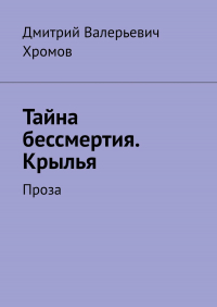 Дмитрий Валерьевич Хромов - Тайна бессмертия. Крылья. Проза