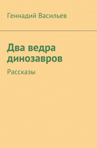 Геннадий Васильев - Два ведра динозавров. Рассказы