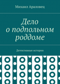 Михаил Николаевич Араловец - Дело о подпольном роддоме. Детективные истории