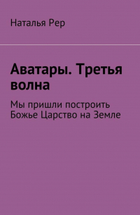 Наталья Рер - Аватары. Третья волна. Мы пришли построить Божье Царство на Земле