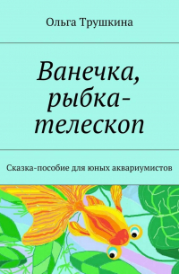 Ольга Трушкина - Ванечка, рыбка-телескоп. Сказка-пособие для юных аквариумистов