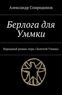 Александр Спиридонов - Берлога для Уммки. Народный роман-игра «Золотой Уммка»