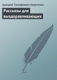 Аркадий Аверченко - Рассказы для выздоравливающих