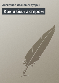 Александр Куприн - Как я был актером