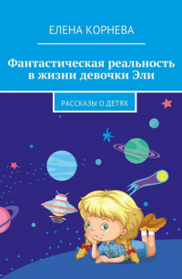 Елена Корнева - Фантастическая реальность в жизни девочки Эли. Рассказы о детях