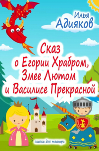 Илья Адияков - Сказ о Егории Храбром, Змее Лютом и Василисе Прекрасной. Сказка для театра