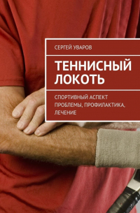 Сергей Уваров - Теннисный локоть. Спортивный аспект проблемы, профилактика, лечение