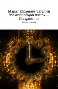 Марат Юрьевич Тагалин - Времени общий поток – Откровение. Против течения