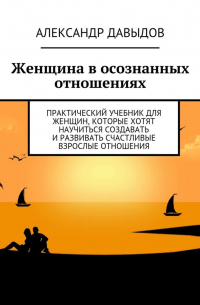 Александр Давыдов - Женщина в осознанных отношениях. Практический учебник для женщин, которые хотят научиться создавать и развивать счастливые взрослые отношения