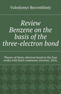 Volodymyr Bezverkhniy - Review. Benzene on the basis of the three-electron bond. Theory of three-electron bond in the four works with brief comments (review). 2016.