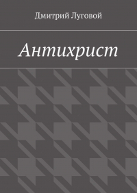 Дмитрий Луговой - Антихрист