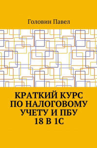Павел Головин - Краткий курс по налоговому учету и ПБУ 18 в 1С