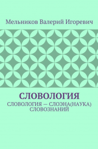 Валерий Игоревич Мельников - СЛОВОЛОГИЯ. СЛОВОЛОГИЯ – СЛОЭНА(НАУКА) СЛОВОЗНАНИЙ