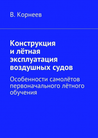 В. М. Корнеев - Конструкция и лётная эксплуатация воздушных судов. Особенности самолётов первоначального лётного обучения