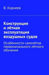 В. М. Корнеев - Конструкция и лётная эксплуатация воздушных судов. Особенности самолётов первоначального лётного обучения