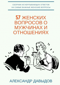 Александр Давыдов - 57 женских вопросов о мужчинах и отношениях. Сборник исчерпывающих ответов на самые важные женские вопросы