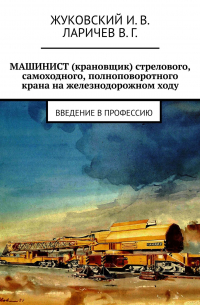 МАШИНИСТ (крановщик) стрелового, самоходного, полноповоротного крана на железнодорожном ходу. Введение в профессию