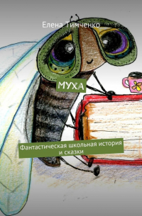 Елена Тимченко - Муха. Фантастическая школьная история и сказки