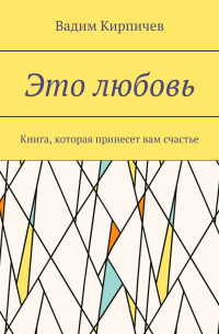 Вадим Кирпичев - Это любовь. Книга, которая принесет вам счастье