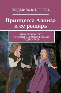 Людмила Колесова - Принцесса Алоиза и её рыцарь. Приключенческо-романтическая повесть для подростков