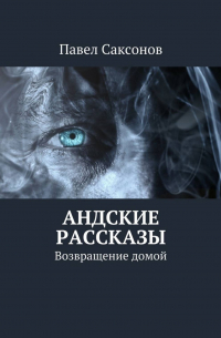 Павел Саксонов - Андские рассказы. Возвращение домой