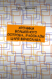 Петр Гаврилин - Хроники Волшебного острова. Рассказы царя Вячеслава