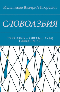 Валерий Игоревич Мельников - СЛОВОАЗБИЯ. СЛОВОАЗБИЯ – СЛОЭНА (НАУКА) СЛОВОЗНАНИЙ