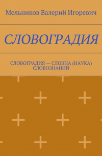 Валерий Игоревич Мельников - СЛОВОГРАДИЯ. СЛОВОГРАДИЯ – СЛОЭНА (НАУКА) СЛОВОЗНАНИЙ
