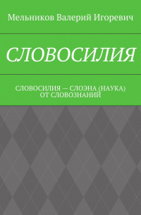 Валерий Игоревич Мельников - СЛОВОСИЛИЯ. СЛОВОСИЛИЯ – СЛОЭНА (НАУКА) ОТ СЛОВОЗНАНИЙ