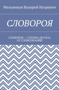 Валерий Игоревич Мельников - СЛОВОРОЯ. СЛОВОРОЯ – СЛОЭНА (НАУКА) ОТ СЛОВОЗНАНИЙ