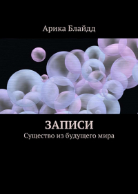 Арика Блайдд - Записи. Существо из будущего мира