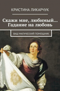 Кристина Ликарчук - Скажи мне, любимый… Гадание на любовь. Ваш магический помощник