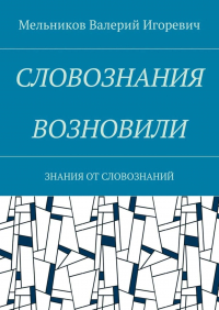 Валерий Игоревич Мельников - СЛОВОЗНАНИЯ ВОЗНОВИЛИ. ЗНАНИЯ ОТ СЛОВОЗНАНИЙ