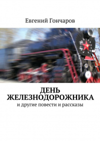 Евгений Гончаров - День железнодорожника. и другие повести и рассказы