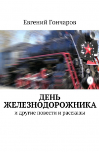Евгений Гончаров - День железнодорожника. и другие повести и рассказы